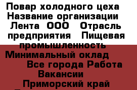 Повар холодного цеха › Название организации ­ Лента, ООО › Отрасль предприятия ­ Пищевая промышленность › Минимальный оклад ­ 30 000 - Все города Работа » Вакансии   . Приморский край,Лесозаводский г. о. 
